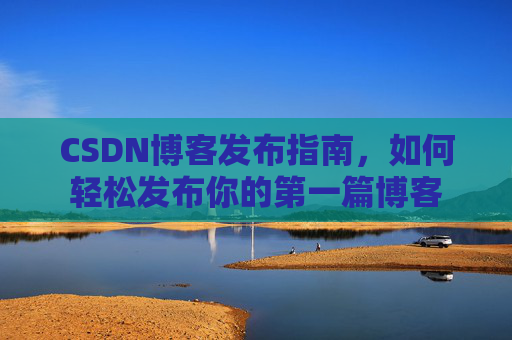 CSDN博客发布指南，如何轻松发布你的第一篇博客