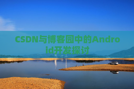 CSDN与博客园中的Android开发探讨